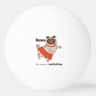 Dance like nobody is watching Pug Girl    Ping Pong Ball