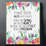 Dance teacher gift Appreciation Thank you quote Plaque<br><div class="desc">Dance Teacher Quote Thank you Appreciation - prints on various materials. A great gift idea to brighten up your home. Also buy this artwork on phone cases, apparel, mugs, pillows and more. Poster and Art Print on clothing and for your wall – various backgrounds – great print for you personally...</div>