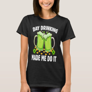 Day Drinking Made Me Do It Drinking St Patricks D T-Shirt