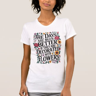 Days Are Better Decorated With Flowers T-Shirt
