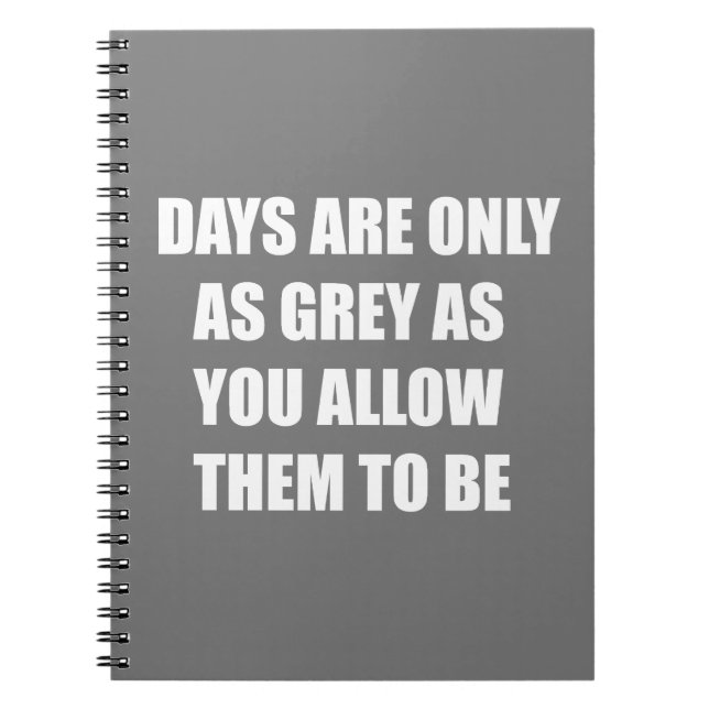 Days are only as grey as you allow them to be notebook (Front)