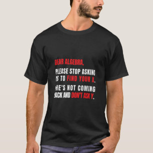 Dear Algebra Please Stop Asking Me To Find Your X T-Shirt