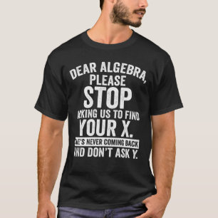 Dear Algebra Please Stop Asking Us To Find Your X T-Shirt