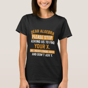 Dear Algebra Stop Asking Me To Find Your X- Maths T-Shirt