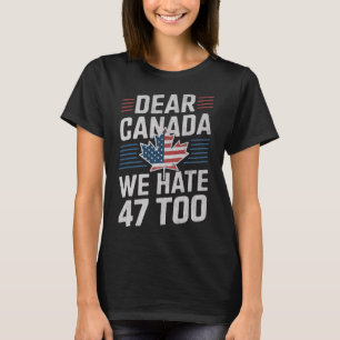 Dear Canada We Hate 47 Too Anti Trump Political Pr T-Shirt
