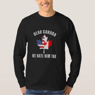 Dear Canada We Hate Him Too Anti Canadian Protest T-Shirt