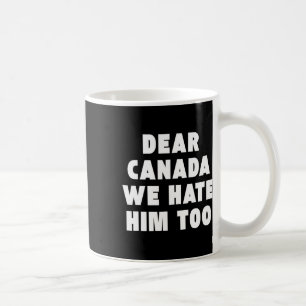 Dear Canada We Hate Him Too Anti-trump Political P Coffee Mug