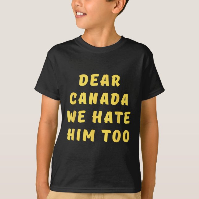 Dear Canada We Hate Him Too Anti Trump Political P T-Shirt (Front)