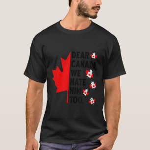 Dear Canada We Hate Him Too Anti Trump Political P T-Shirt