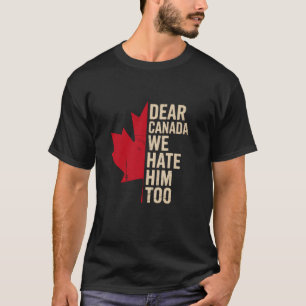 Dear Canada We Hate Him Too Funny Political Protes T-Shirt