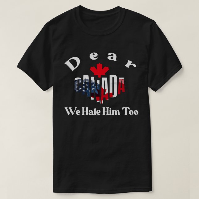 DEAR CANADA WE HATE HIM TOO -Trump solidarity T-Shirt (Design Front)