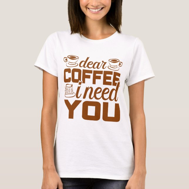 Dear coffee I need you  Gift for coffee drinker T-Shirt (Front)