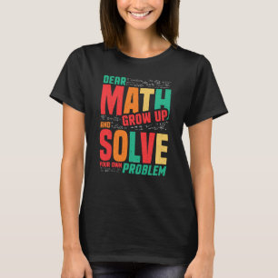 Dear Math Grow Up and Solve Your Own Problem Math T-Shirt