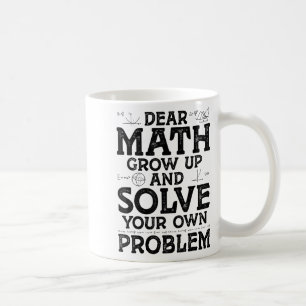 Dear Math Grow Up And Solve Your Own Problems Math Coffee Mug