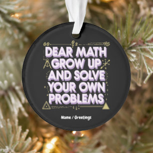Dear Math, Grow Up and Solve Your Own Problems Ornament