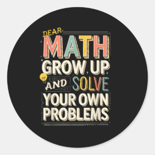 Dear Math Grow Up Solve Your Own Problems Quote  Classic Round Sticker