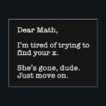 Dear Math, I'm Tired Of Trying To Find Your X Postcard<br><div class="desc">Dear Math, I’m Tired Of Trying To Find Your X. She’s Gone, Dude. Just Move On. This funny quote accessory would make a great gift for a math or algebra teacher or student. Wear this to your next math or algebra class and make your friends laugh! Perfect for a math...</div>
