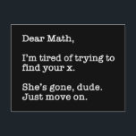 Dear Math, I'm Tired Of Trying To Find Your X Postcard<br><div class="desc">Dear Math, I’m Tired Of Trying To Find Your X. She’s Gone, Dude. Just Move On. This funny quote accessory would make a great gift for a math or algebra teacher or student. Wear this to your next math or algebra class and make your friends laugh! Perfect for a math...</div>