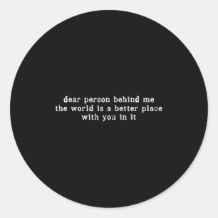 Dear Person Behind Me The World Is A Better Place  Classic Round Sticker