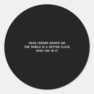 Dear Person Behind Me The World Is A Better Place  Classic Round Sticker