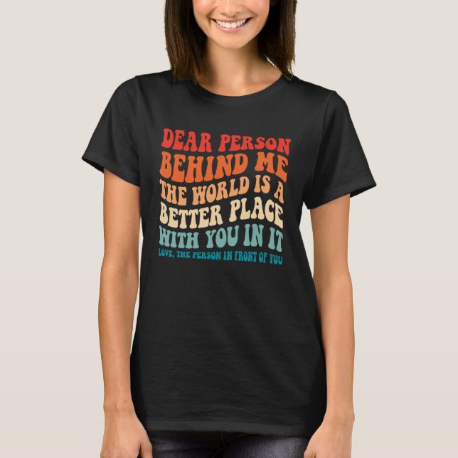 Dear Person Behind Me The World Is A Better Place  T-Shirt (Front)