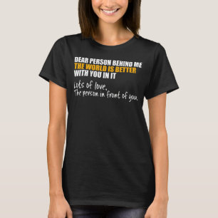 Dear Person Behind Me The World Is A Better Place  T-Shirt