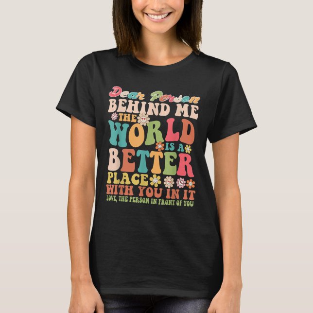 Dear Person Behind Me The World Is A Better Place  T-Shirt (Front)