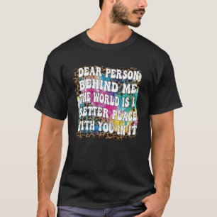 Dear Person Behind Me The World Is A Better Place T-Shirt