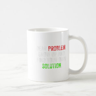 Dear Problem, Grow Up And Find Your Own Solution F Coffee Mug
