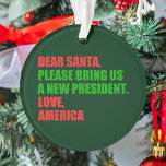 Dear Santa I Want a New President For Christmas Ornament<br><div class="desc">Dear Santa,  please bring us a new president. Love,  America. Funny political Christmas ornament gift for Americans ready for the 2024 election. Holiday humour in green and red.</div>