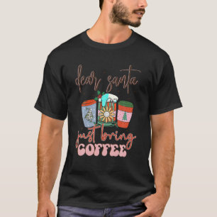 Dear Santa Just Bring Coffee Christmas Coffee Quot T-Shirt