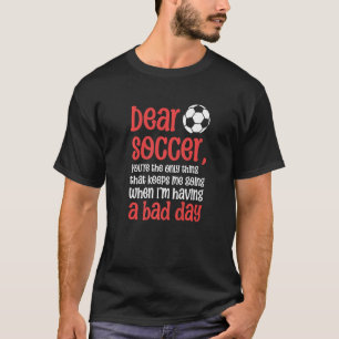 Dear Soccer, you're the only thing that keeps me g T-Shirt