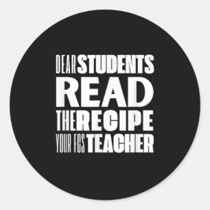Dear Students, Read The Recipe Your Fcs Teacher Classic Round Sticker