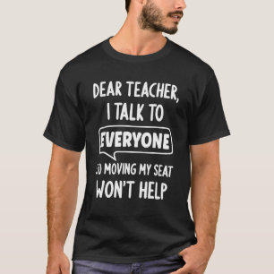 Dear Teacher I Talk To Everyone Moving Seat Wont H T-Shirt