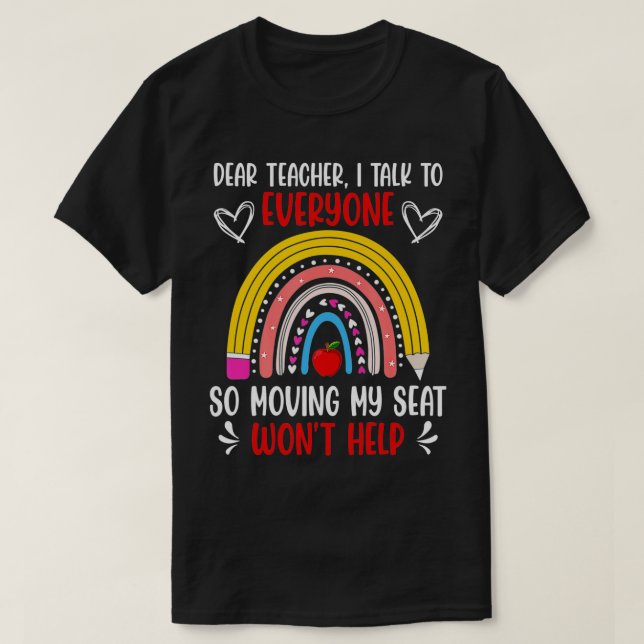 Dear Teacher I Talk To Everyone So Moving My Seat  T-Shirt (Design Front)