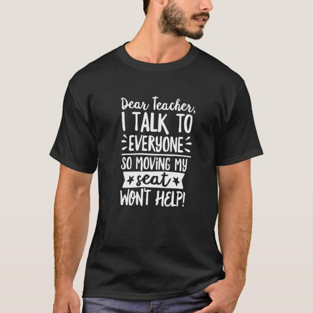 Dear Teacher I Talk to Everyone So Moving My Seat  T-Shirt (Front)
