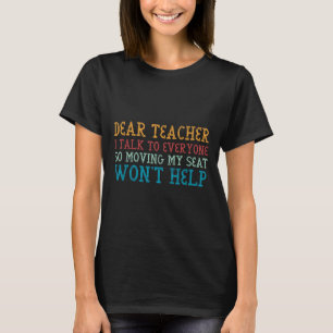Dear Teacher I Talk To Everyone So Moving My Seat  T-Shirt