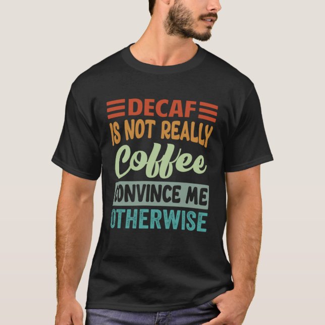 Decaf Is Not Really Coffee Convince Me Otherwise T-Shirt (Front)