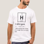 Definition of Hydrogen T-Shirt<br><div class="desc">Hydrogen... a gas which eventual turns into people! Pretty amazing.  Of course science could be wrong,  and you're really a magical creation after all.  Nah... you'd be put together better.</div>