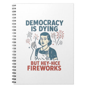 Democracy Is Dying But Hey Nice Fireworks Notebook