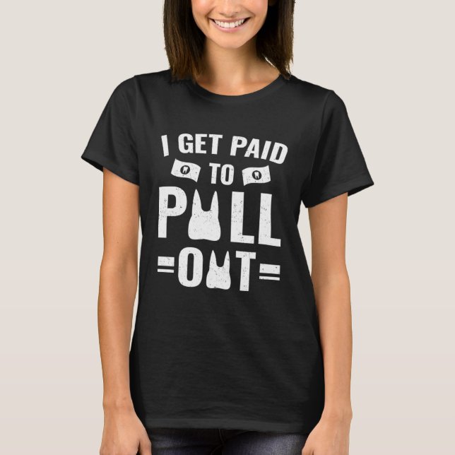 Dentistry   I Get Paid To Pull Out T-Shirt (Front)