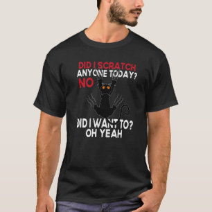 Did I Scratch Anyone Today No Did I Want To  Black T-Shirt