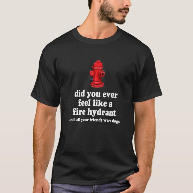 Did You Ever Feel Like a Fire Hydrant   6 T-Shirt (Front)