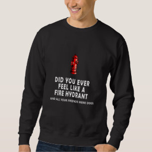 Did You Ever Feel Like a Fire Hydrant and all your Sweatshirt