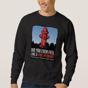 Did You Ever Feel Like a Fire Hydrant your Friends Sweatshirt