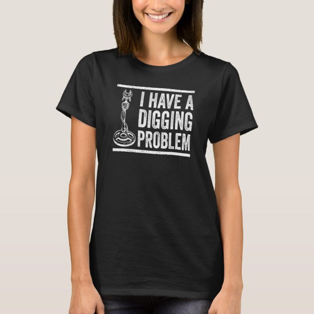 Digging Problem Metal Detector Metal Detecting Exp T-Shirt (Front)