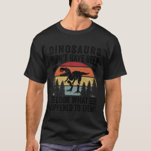 Dinosaurs Didn t Have Beer Look What Happened To T-Shirt