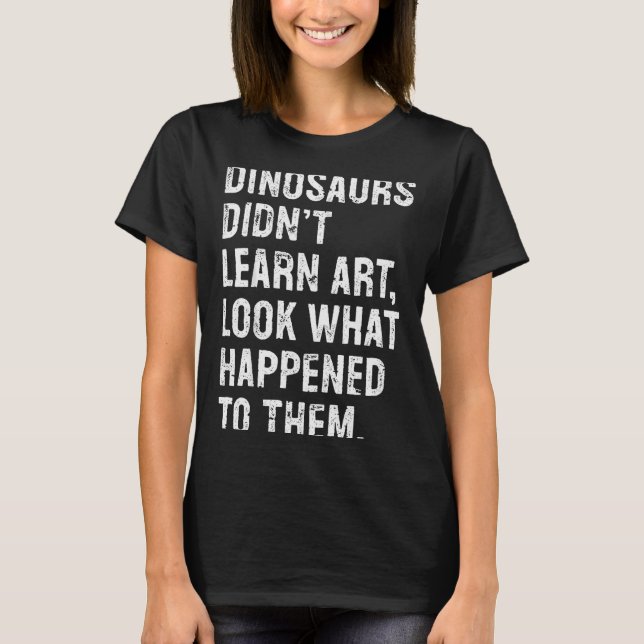 Dinosaurs Didn't Learn Art Funny Art Teacher  T-Shirt (Front)