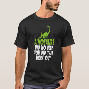 Dinosaurs Had No Beer How Did That Work Out Funny T-Shirt