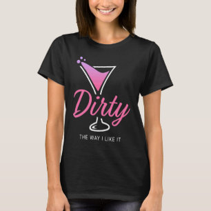 Dirty The Way I Like It Dirty Martini Drink Happy T-Shirt